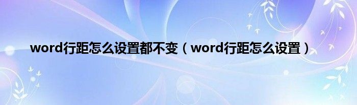 word行距怎么设置都不变（word行距怎么设置）