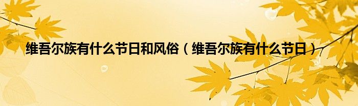 维吾尔族有什么节日和风俗（维吾尔族有什么节日）