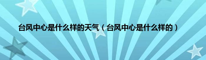 台风中心是什么样的天气（台风中心是什么样的）