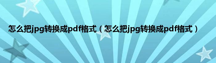 怎么把jpg转换成pdf格式（怎么把jpg转换成pdf格式）