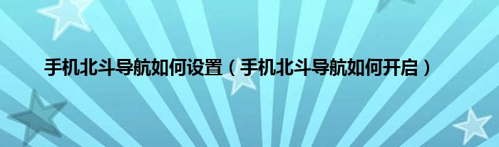 手机北斗导航如何设置（手机北斗导航如何开启）