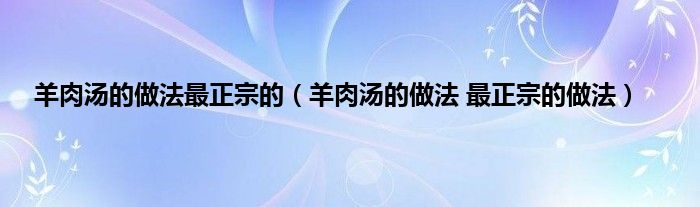 羊肉汤的做法最正宗的（羊肉汤的做法 最正宗的做法）