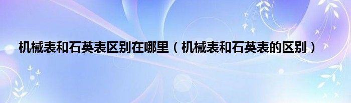 机械表和石英表区别在哪里（机械表和石英表的区别）