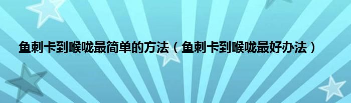 鱼刺卡到喉咙最简单的方法（鱼刺卡到喉咙最好办法）