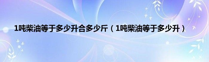 1吨柴油等于多少升合多少斤（1吨柴油等于多少升）