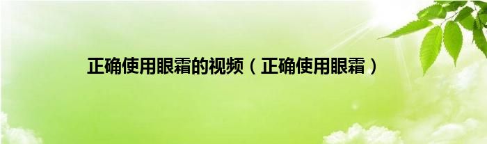 正确使用眼霜的视频（正确使用眼霜）