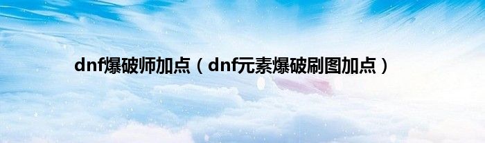 dnf爆破师加点（dnf元素爆破刷图加点）