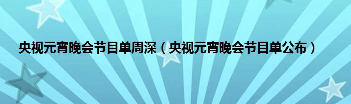 央视元宵晚会节目单周深（央视元宵晚会节目单公布）