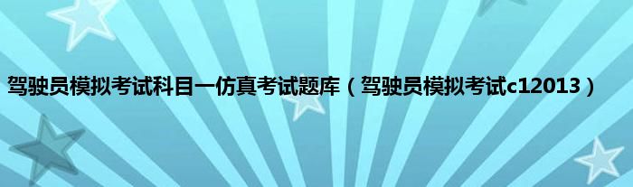 驾驶员模拟考试科目一仿真考试题库（驾驶员模拟考试c12013）