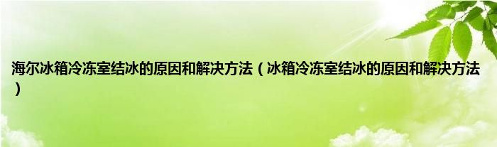 海尔冰箱冷冻室结冰的原因和解决方法（冰箱冷冻室结冰的原因和解决方法）