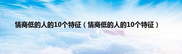 情商低的人的10个特征（情商低的人的10个特征）