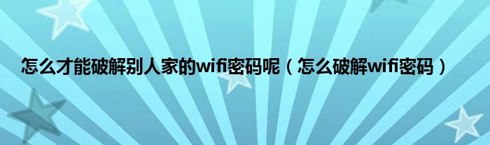 怎么才能破解别人家的wifi密码呢（怎么破解wifi密码）