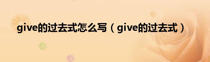 give的过去式怎么写（give的过去式）