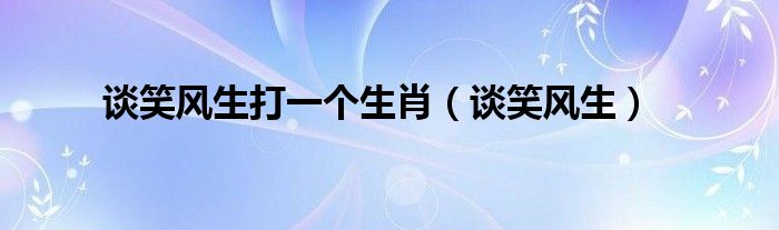 谈笑风生打一个生肖（谈笑风生）