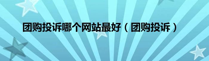 团购投诉哪个网站最好（团购投诉）