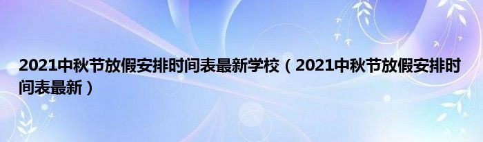 2021中秋节放假安排时间表最新学校（2021中秋节放假安排时间表最新）