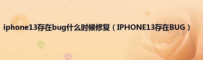 iphone13存在bug什么时候修复（IPHONE13存在BUG）