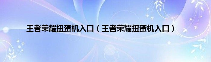 王者荣耀扭蛋机入口（王者荣耀扭蛋机入口）