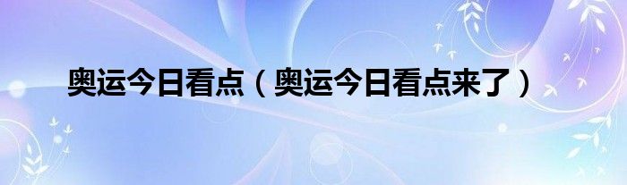 奥运今日看点（奥运今日看点来了）