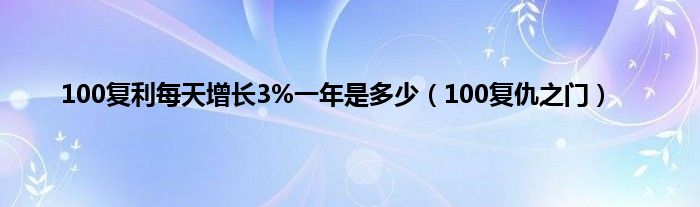 100复利每天增长3%一年是多少（100复仇之门）