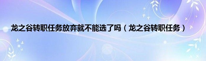 龙之谷转职任务放弃就不能选了吗（龙之谷转职任务）