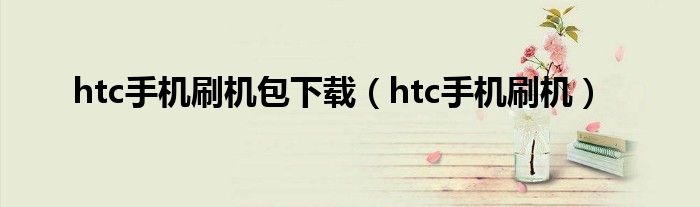 htc手机刷机包下载（htc手机刷机）