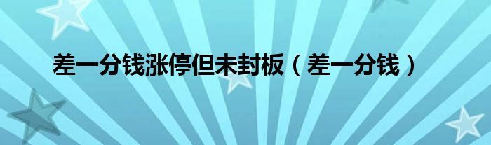 差一分钱涨停但未封板（差一分钱）