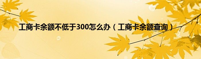 工商卡余额不低于300怎么办（工商卡余额查询）