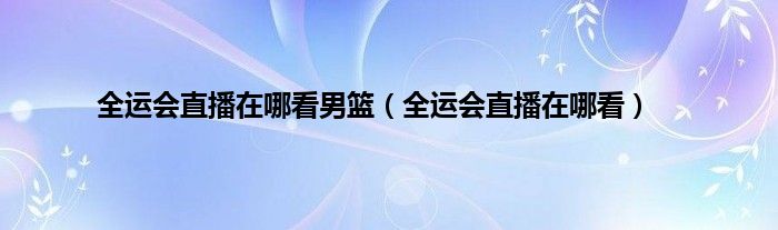 全运会直播在哪看男篮（全运会直播在哪看）