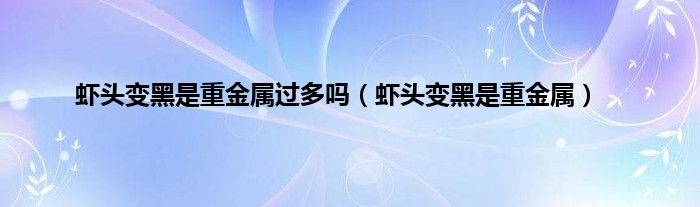 虾头变黑是重金属过多吗（虾头变黑是重金属）