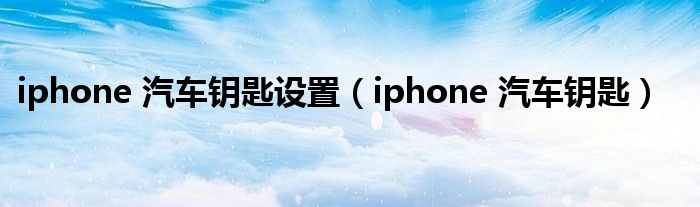 iphone 汽车钥匙设置（iphone 汽车钥匙）