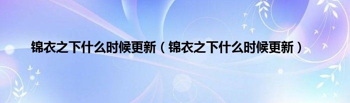 锦衣之下什么时候更新（锦衣之下什么时候更新）