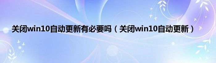 关闭win10自动更新有必要吗（关闭win10自动更新）