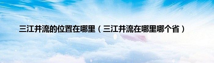 三江并流的位置在哪里（三江并流在哪里哪个省）