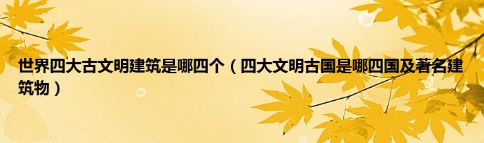 世界四大古文明建筑是哪四个（四大文明古国是哪四国及著名建筑物）