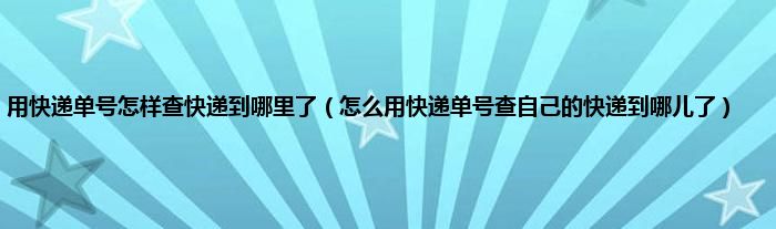 用快递单号怎样查快递到哪里了（怎么用快递单号查自己的快递到哪儿了）