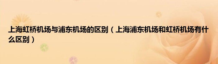 上海虹桥机场与浦东机场的区别（上海浦东机场和虹桥机场有什么区别）