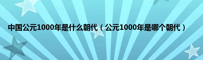 中国公元1000年是什么朝代（公元1000年是哪个朝代）