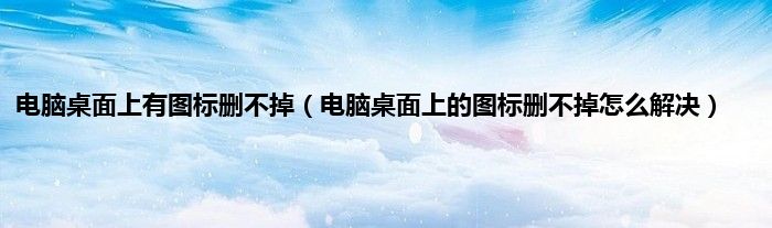 电脑桌面上有图标删不掉（电脑桌面上的图标删不掉怎么解决）