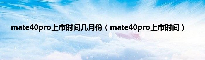 mate40pro上市时间几月份（mate40pro上市时间）