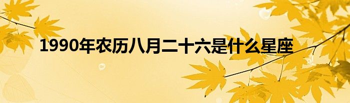 1990年农历八月二十六是是什么星座