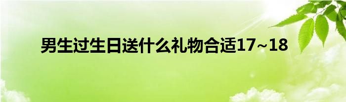 男生过生日送是什么礼物合适17~18