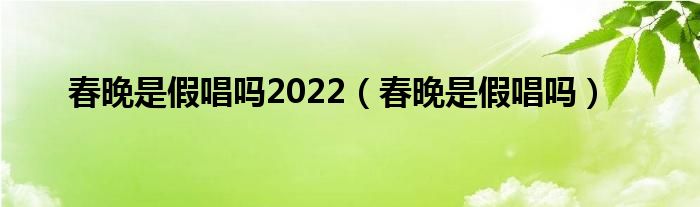 春晚是假唱吗2022（春晚是假唱吗）