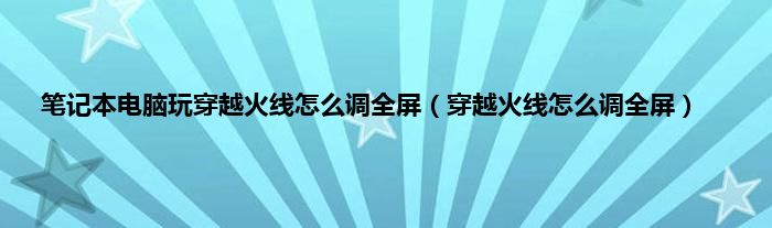 笔记本电脑玩穿越火线怎么调全屏（穿越火线怎么调全屏）