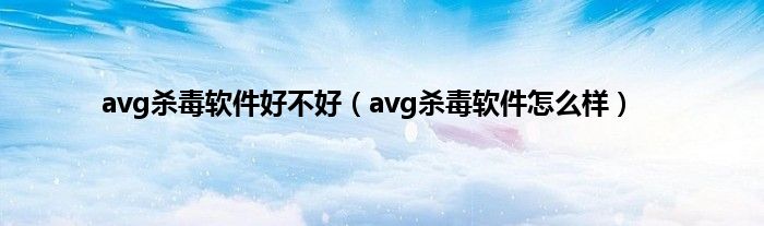 avg杀毒软件好不好（avg杀毒软件怎么样）