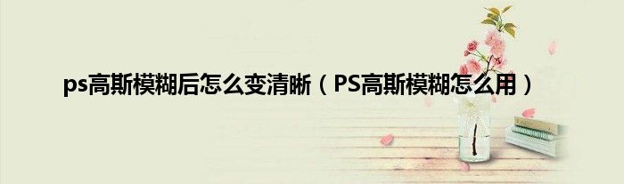 ps高斯模糊后怎么变清晰（PS高斯模糊怎么用）