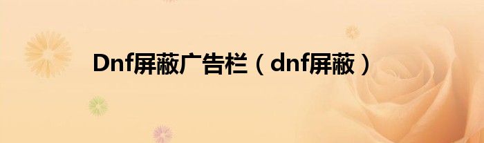 Dnf屏蔽广告栏（dnf屏蔽）