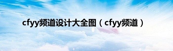 cfyy频道设计大全图（cfyy频道）