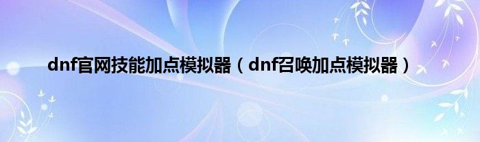 dnf官网技能加点模拟器（dnf召唤加点模拟器）