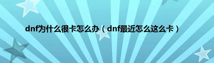 dnf为是什么很卡怎么办（dnf最近怎么这么卡）